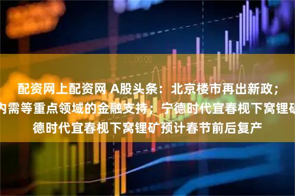 配资网上配资网 A股头条：北京楼市再出新政；央行：加强对扩大内需等重点领域的金融支持；宁德时代宜春枧下窝锂矿预计春节前后复产