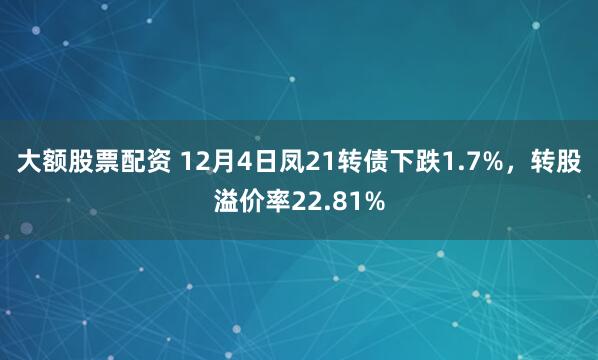 大额股票配资 12月4日凤21转债下跌1.7%，转股溢价率22.81%