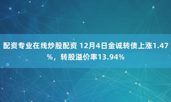配资专业在线炒股配资 12月4日金诚转债上涨1.47%，转股溢价率13.94%