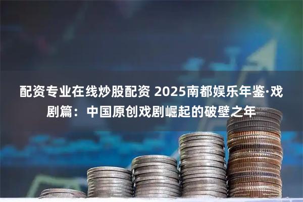 配资专业在线炒股配资 2025南都娱乐年鉴·戏剧篇：中国原创戏剧崛起的破壁之年