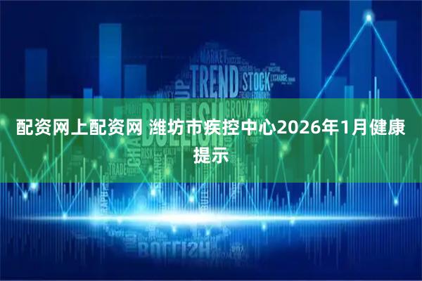 配资网上配资网 潍坊市疾控中心2026年1月健康提示