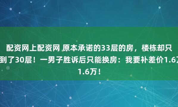 配资网上配资网 原本承诺的33层的房，楼栋却只建到了30层！一男子胜诉后只能换房：我要补差价1.6万！