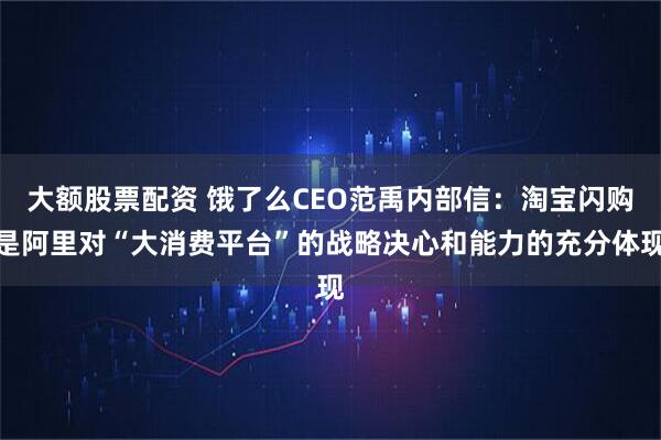 大额股票配资 饿了么CEO范禹内部信：淘宝闪购是阿里对“大消费平台”的战略决心和能力的充分体现