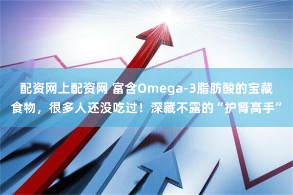 配资网上配资网 富含Omega-3脂肪酸的宝藏食物，很多人还没吃过！深藏不露的“护肾高手”