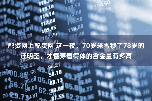 配资网上配资网 这一夜，70岁米雪秒了78岁的汪明荃，才懂穿着得体的含金量有多高