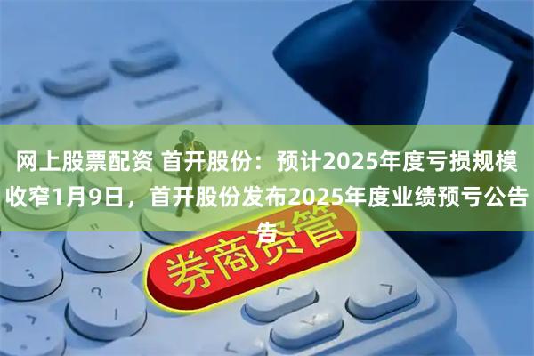 网上股票配资 首开股份：预计2025年度亏损规模收窄1月9日，首开股份发布2025年度业绩预亏公告