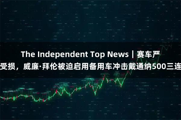 The Independent Top News｜赛车严重受损，威廉·拜伦被迫启用备用车冲击戴通纳500三连冠