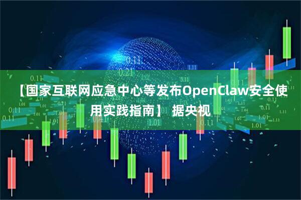 【国家互联网应急中心等发布OpenClaw安全使用实践指南】 据央视