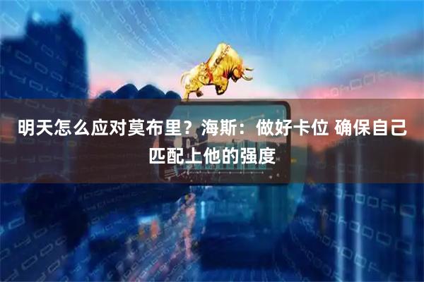 明天怎么应对莫布里？海斯：做好卡位 确保自己匹配上他的强度