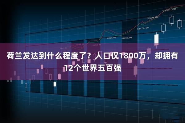 荷兰发达到什么程度了？人口仅1800万，却拥有12个世界五百强