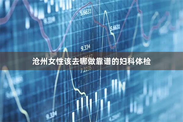沧州女性该去哪做靠谱的妇科体检