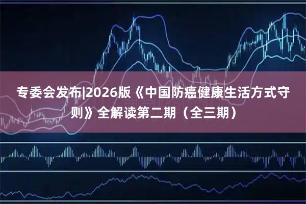 专委会发布|2026版《中国防癌健康生活方式守则》全解读第二期（全三期）