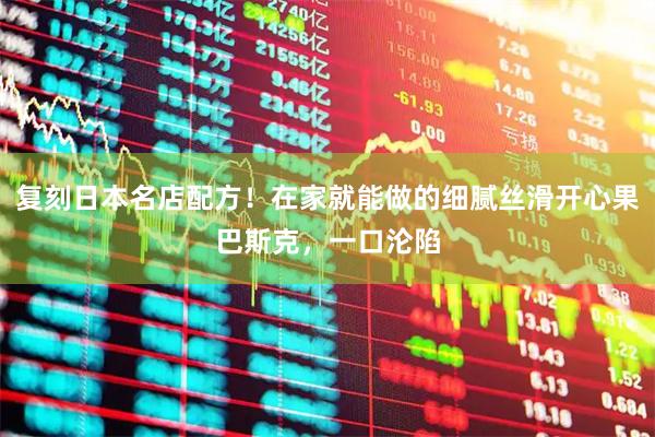 复刻日本名店配方！在家就能做的细腻丝滑开心果巴斯克，一口沦陷
