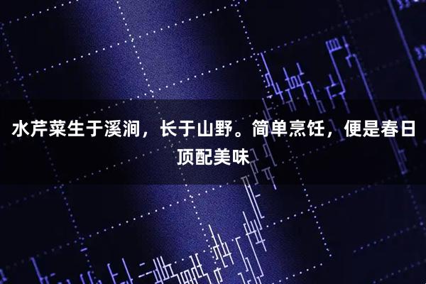 水芹菜生于溪涧，长于山野。简单烹饪，便是春日顶配美味