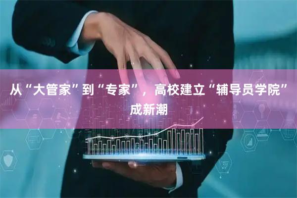 从“大管家”到“专家”，高校建立“辅导员学院”成新潮
