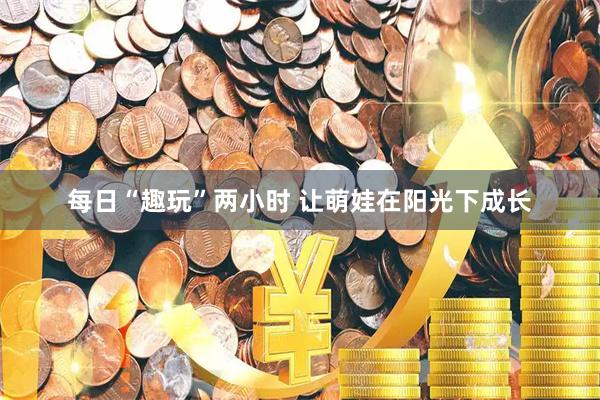 每日“趣玩”两小时 让萌娃在阳光下成长