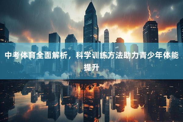 中考体育全面解析，科学训练方法助力青少年体能提升